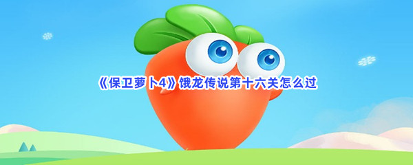 保卫萝卜4饿龙传说第十六关如何过-保卫萝卜4饿龙传说第十六关过关的方法是哪些