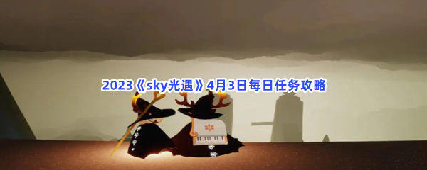2023sky光遇4月3日每日任务如何才能完成呢-2023sky光遇4月3日每日任务攻略