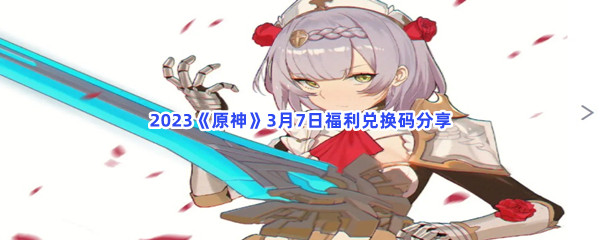 2023原神3月7日福利兑换码都有哪些呢-2023原神3月7日最新福利兑换码分享