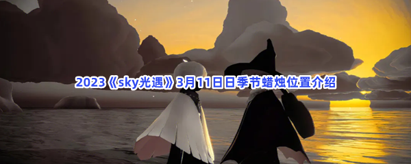 2023sky光遇3月11日季节蜡烛位置在哪里呢-光遇2023年3月11日季节蜡烛位置介绍