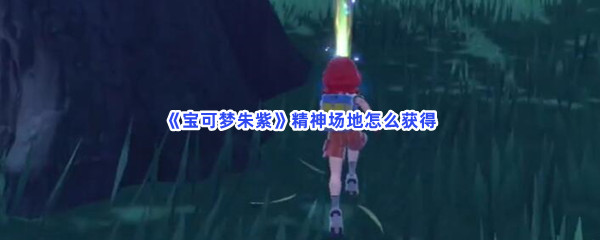 宝可梦朱紫精神场地如何获得-宝可梦朱紫获得精神场地的步骤介绍