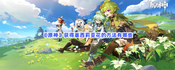 原神获得塞西莉亚花的方法有哪些-原神获得塞西莉亚花的步骤介绍