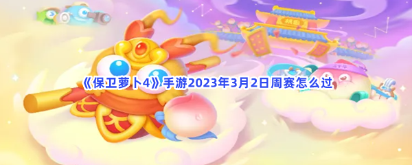 保卫萝卜4手游2023年3月2日周赛如何过-保卫萝卜4手游2023年3月2日周赛过关流程分享