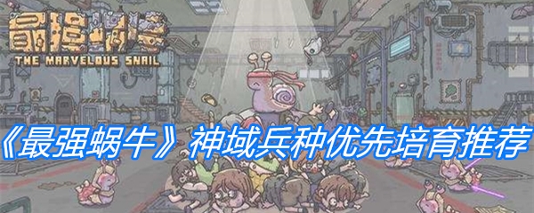 最强蜗牛神域兵种优先培育推荐-最强蜗牛神域兵种优先培育哪一个
