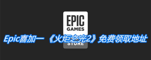 Epic喜加一_火炬之光2免费领取地址-Epic免费领取火炬之光2时间|地址