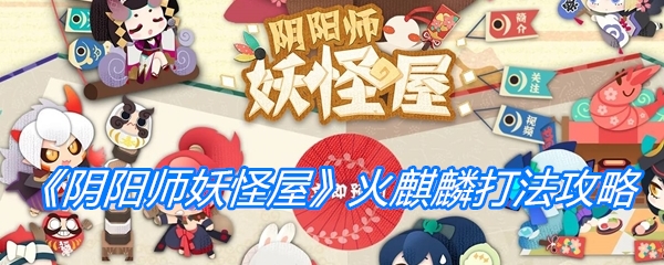 阴阳师妖怪屋火麒麟打法攻略-阴阳师妖怪屋火麒麟如何打