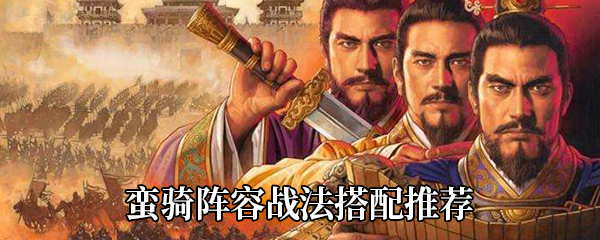 三国志战略版蛮骑阵容如何搭配战法-蛮骑阵容战法搭配推荐