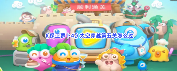 保卫萝卜4太空穿越第五关如何过-保卫萝卜4太空穿越第五关过关流程分享