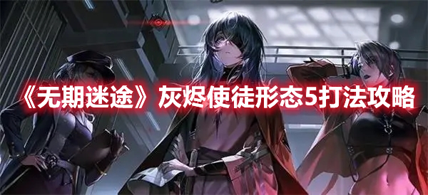 无期迷途灰烬使徒形态5打法攻略详解-无期迷途灰烬使徒形态5通关技巧介绍 无期迷途灰烬使徒形态5打法攻略详解-无期迷途灰烬使徒形态5通关技巧介绍