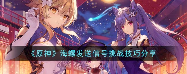 原神海螺发送信号挑战技巧有哪些 原神海螺发送信号挑战技巧有哪些