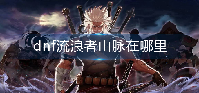 dnf流浪者山脉位置在哪-dnf流浪者山脉位置分布介绍