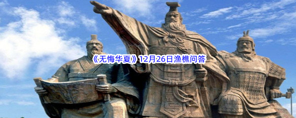 无悔华夏12月26日渔樵问答答案是哪些呢-无悔华夏12月26日渔樵问答答案分享