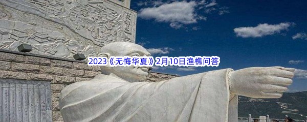 无悔华夏2月10日渔樵问答答案是哪些呢-无悔华夏2月10日渔樵问答答案分享