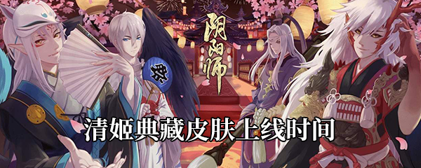 阴阳师SR清姬典藏皮肤什么时候出-清姬典藏皮肤化烟上线时间